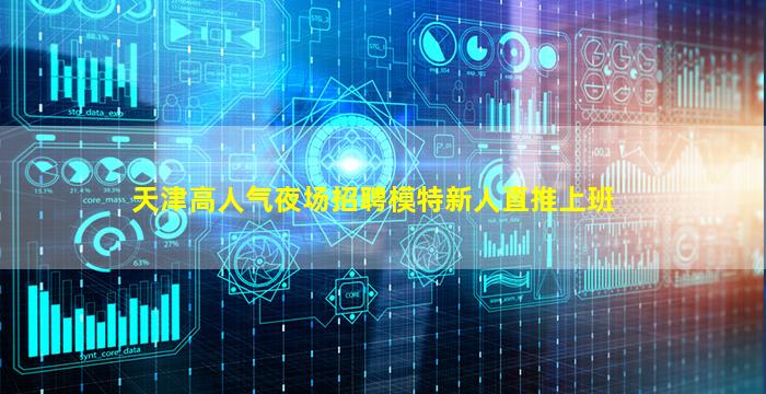 天津高人气夜场招聘模特新人直推上班